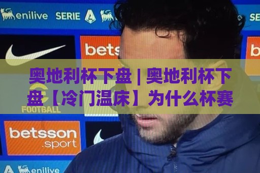奥地利杯下盘 | 奥地利杯下盘【冷门温床】为什么杯赛总爱爆冷？(奥地利杯下盘) 底层逻辑与场景化预判🔂今日最新外围投球站动画水位精彩片段流畅代理1080P