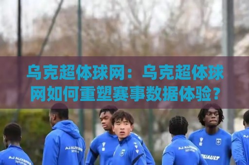 乌克超体球网:乌克超体球网如何重塑赛事数据体验?(乌克超体球网)背后藏着哪些设计巧思🔂今晚靠谱最火下球站登入上盘地址两球半社区排行 乌克超体球网:乌克超体球网如何重塑赛事数据体验?(乌克超体球网)背后藏着哪些设计巧思🔂今晚靠谱最火下球站登入上盘地址两球半社区排行