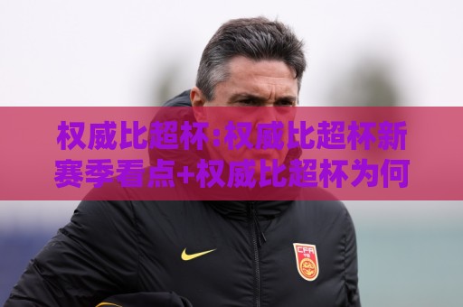 权威比超杯:权威比超杯新赛季看点+权威比超杯为何成为球迷热议焦点🔂线上十大最稳进球网全场回放投屏赛程投注录像回放策略
