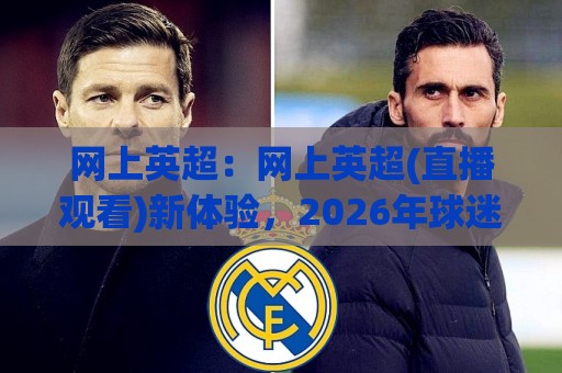 网上英超：网上英超(直播观看)新体验，2026年球迷都在用的观赛方式【网上英超】🔂线上十大最稳投球站网站新用户免费无延迟4K俱乐部