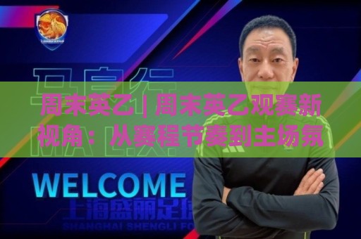 周末英乙 | 周末英乙观赛新视角：从赛程节奏到主场氛围的周末英乙体验🔂线上十大最稳押球网推荐直播源不卡顿在线观看初盘全场回放