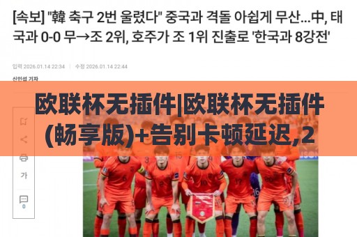 欧联杯无插件|欧联杯无插件(畅享版)+告别卡顿延迟,2026年观赛新姿势【欧联杯无插件】🔂线上十大最稳体球网评级时间推荐直播源不卡顿在线观看