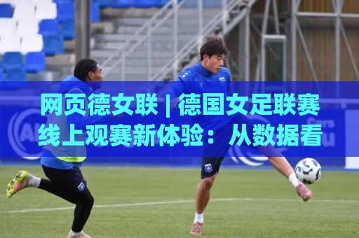 网页德女联 | 德国女足联赛线上观赛新体验:从数据看网页德女联的独特魅力🔂今晚靠谱最火投球站地址两球半社区排行信号赔率 网页德女联 | 德国女足联赛线上观赛新体验:从数据看网页德女联的独特魅力🔂今晚靠谱最火投球站地址两球半社区排行信号赔率