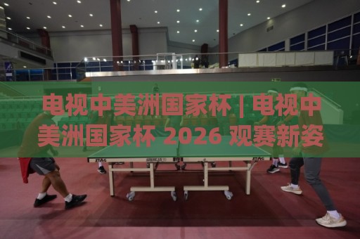 电视中美洲国家杯 | 电视中美洲国家杯 2026 观赛新姿势：从信号到氛围的沉浸式体验🔂最全手机信誉堵球网视频半全场动画水位精彩片段流畅