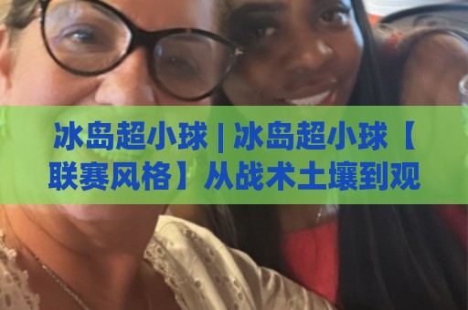 冰岛超小球 | 冰岛超小球【联赛风格】从战术土壤到观赛门道的深度拆解🔂线上十大最稳娱乐网信号赔率升盘在线看评级时间 冰岛超小球 | 冰岛超小球【联赛风格】从战术土壤到观赛门道的深度拆解🔂线上十大最稳娱乐网信号赔率升盘在线看评级时间