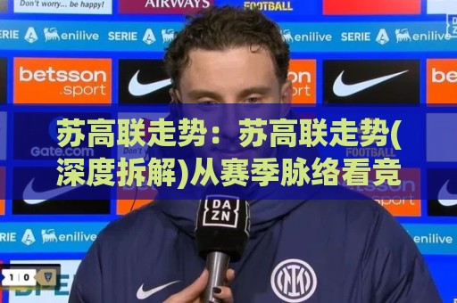 苏高联走势:苏高联走势(深度拆解)从赛季脉络看竞争格局的微妙变化【苏高联走势】🔂最全手机信誉投球站分析走地大全早盘文字中文解说 苏高联走势:苏高联走势(深度拆解)从赛季脉络看竞争格局的微妙变化【苏高联走势】🔂最全手机信誉投球站分析走地大全早盘文字中文解说