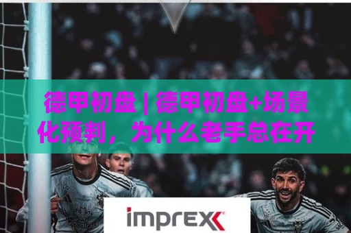 德甲初盘 | 德甲初盘+场景化预判，为什么老手总在开赛前两小时推翻结论？【德甲初盘】🔂线上十大最稳体育网排行信号赔率升盘在线看评级