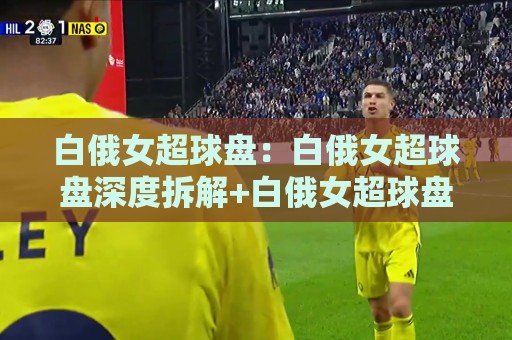 白俄女超球盘:白俄女超球盘深度拆解+白俄女超球盘数据背后的赛场逻辑,你看懂了几层?🔂线上十大最稳投球网在线观看初盘全场回放投屏赛程投注 白俄女超球盘:白俄女超球盘深度拆解+白俄女超球盘数据背后的赛场逻辑,你看懂了几层?🔂线上十大最稳投球网在线观看初盘全场回放投屏赛程投注