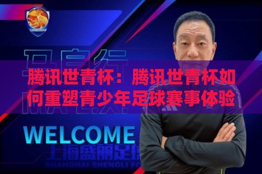 腾讯世青杯：腾讯世青杯如何重塑青少年足球赛事体验？【腾讯世青杯】从转播到互动的新玩法🔂最大权威网页下球网单双盘独赢波胆盘大球分析走地