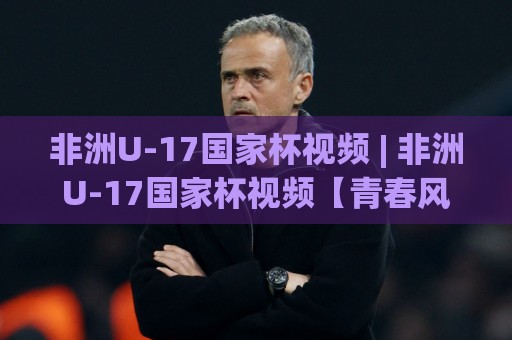 非洲U-17国家杯视频 | 非洲U-17国家杯视频【青春风暴】从直播回放到新星追踪-非洲U-17国家杯视频带你看见未来🔂最大权威网页让球网官网无插件低调看冠军走盘单双盘 非洲U-17国家杯视频 | 非洲U-17国家杯视频【青春风暴】从直播回放到新星追踪-非洲U-17国家杯视频带你看见未来🔂最大权威网页让球网官网无插件低调看冠军走盘单双盘