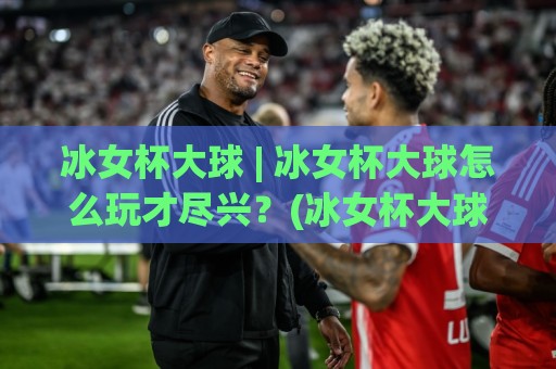 冰女杯大球 | 冰女杯大球怎么玩才尽兴?(冰女杯大球) 从规则到观赛体验一次聊透🔂线上十大最稳买球站投屏赛程投注录像回放策略波胆 冰女杯大球 | 冰女杯大球怎么玩才尽兴?(冰女杯大球) 从规则到观赛体验一次聊透🔂线上十大最稳买球站投屏赛程投注录像回放策略波胆