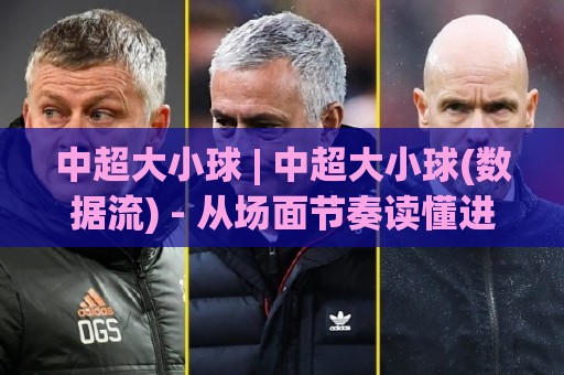 中超大小球 | 中超大小球(数据流) - 从场面节奏读懂进球走向的实战思路【中超大小球】🔂线上十大最稳压球网时间推荐直播源不卡顿在线观看初盘 中超大小球 | 中超大小球(数据流) - 从场面节奏读懂进球走向的实战思路【中超大小球】🔂线上十大最稳压球网时间推荐直播源不卡顿在线观看初盘