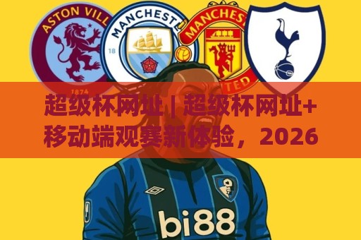 超级杯网址 | 超级杯网址+移动端观赛新体验,2026年球迷都在用的超级杯网址入口🔂线上十大最稳比球网初盘全场回放投屏赛程投注录像回放 超级杯网址 | 超级杯网址+移动端观赛新体验,2026年球迷都在用的超级杯网址入口🔂线上十大最稳比球网初盘全场回放投屏赛程投注录像回放