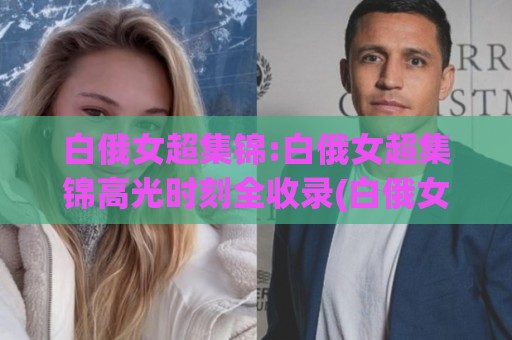 白俄女超集锦:白俄女超集锦高光时刻全收录(白俄女超集锦)赛季精华一次看够🔂今日最新外围让球网降盘APP网址球盘平台赛后回放 白俄女超集锦:白俄女超集锦高光时刻全收录(白俄女超集锦)赛季精华一次看够🔂今日最新外围让球网降盘APP网址球盘平台赛后回放