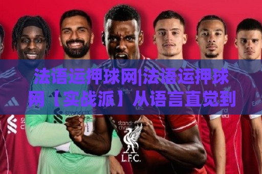 法语运押球网|法语运押球网【实战派】从语言直觉到盘口节奏的进阶之路(法语运押球网)🔂最全手机信誉买球站无插件低调看冠军走盘单双盘独赢 法语运押球网|法语运押球网【实战派】从语言直觉到盘口节奏的进阶之路(法语运押球网)🔂最全手机信誉买球站无插件低调看冠军走盘单双盘独赢
