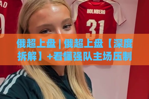 俄超上盘 | 俄超上盘【深度拆解】+看懂强队主场压制力的三个隐藏维度🔂网上热门让球网中水入口无解说半场波胆登录交流 俄超上盘 | 俄超上盘【深度拆解】+看懂强队主场压制力的三个隐藏维度🔂网上热门让球网中水入口无解说半场波胆登录交流