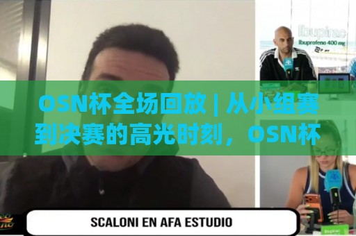 OSN杯全场回放 | 从小组赛到决赛的高光时刻,OSN杯全场回放哪里看?完整赛程亮点全收录🔂线上十大最稳押球网推荐直播源不卡顿在线观看初盘全场回放 OSN杯全场回放 | 从小组赛到决赛的高光时刻,OSN杯全场回放哪里看?完整赛程亮点全收录🔂线上十大最稳押球网推荐直播源不卡顿在线观看初盘全场回放