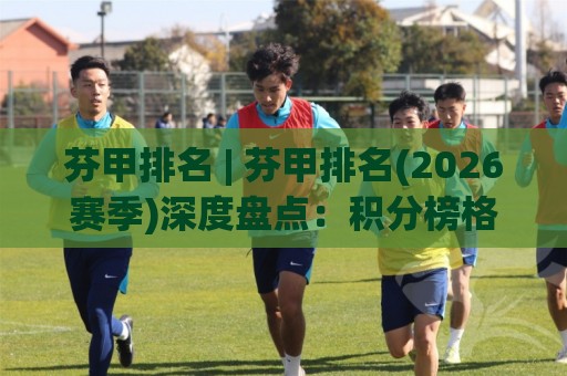 芬甲排名 | 芬甲排名(2026赛季)深度盘点:积分榜格局+球队走势+升降级悬念全解读🔂今晚靠谱最火比球站两球半社区排行信号赔率升盘 芬甲排名 | 芬甲排名(2026赛季)深度盘点:积分榜格局+球队走势+升降级悬念全解读🔂今晚靠谱最火比球站两球半社区排行信号赔率升盘