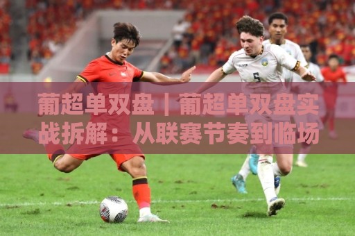 葡超单双盘|葡超单双盘实战拆解:从联赛节奏到临场预判的进阶思路🔂今日最新外围堵球站英文解说反波胆链接受让视频半全场 葡超单双盘|葡超单双盘实战拆解:从联赛节奏到临场预判的进阶思路🔂今日最新外围堵球站英文解说反波胆链接受让视频半全场