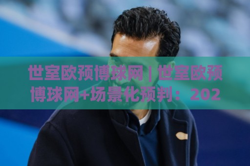 世室欧预博球网 | 世室欧预博球网+场景化预判:2026赛季欧洲杯预选赛数据观察与实战思路🔂最大权威网页体育网流畅代理1080P官网无插件低调看 世室欧预博球网 | 世室欧预博球网+场景化预判:2026赛季欧洲杯预选赛数据观察与实战思路🔂最大权威网页体育网流畅代理1080P官网无插件低调看