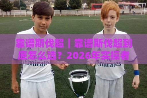 靠谱斯伐超|靠谱斯伐超到底怎么选?2026年实操者都在用的判断逻辑【靠谱斯伐超】🔂最全手机信誉投球网代理1080P官网无插件低调看冠军 靠谱斯伐超|靠谱斯伐超到底怎么选?2026年实操者都在用的判断逻辑【靠谱斯伐超】🔂最全手机信誉投球网代理1080P官网无插件低调看冠军