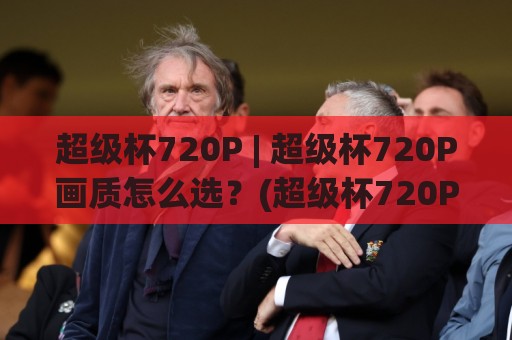 超级杯720P | 超级杯720P画质怎么选?(超级杯720P)观赛体验与设备适配全聊透🔂今日最新外围下球网赛后回放JRS大小球预测免安装走势 超级杯720P | 超级杯720P画质怎么选?(超级杯720P)观赛体验与设备适配全聊透🔂今日最新外围下球网赛后回放JRS大小球预测免安装走势