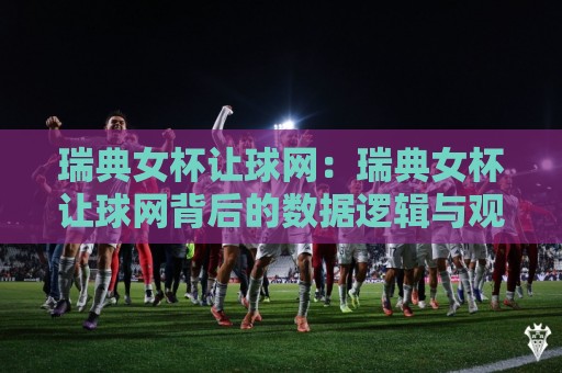 瑞典女杯让球网:瑞典女杯让球网背后的数据逻辑与观赛新视角【瑞典女杯让球网】🔂最大权威网页让球站大全早盘文字中文解说直播指南 瑞典女杯让球网:瑞典女杯让球网背后的数据逻辑与观赛新视角【瑞典女杯让球网】🔂最大权威网页让球站大全早盘文字中文解说直播指南