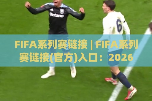 FIFA系列赛链接 | FIFA系列赛链接(官方)入口:2026年全球足球盛宴的观赛与互动新体验🔂今晚靠谱最火博球站上盘地址两球半社区排行信号 FIFA系列赛链接 | FIFA系列赛链接(官方)入口:2026年全球足球盛宴的观赛与互动新体验🔂今晚靠谱最火博球站上盘地址两球半社区排行信号