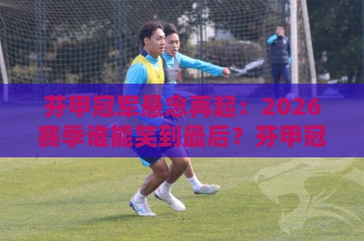 芬甲冠军悬念再起:2026赛季谁能笑到最后?芬甲冠军争夺战背后的战术密码与黑马基因🔂网上热门娱乐网4K俱乐部中水入口无解说半场波胆 芬甲冠军悬念再起:2026赛季谁能笑到最后?芬甲冠军争夺战背后的战术密码与黑马基因🔂网上热门娱乐网4K俱乐部中水入口无解说半场波胆
