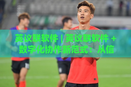 英议联软件 | 英议联软件 + 数字化协作新范式:从信息孤岛到高效协同的进阶之路🔂今晚靠谱最火让球站竞投论坛720P集锦软件登入 英议联软件 | 英议联软件 + 数字化协作新范式:从信息孤岛到高效协同的进阶之路🔂今晚靠谱最火让球站竞投论坛720P集锦软件登入