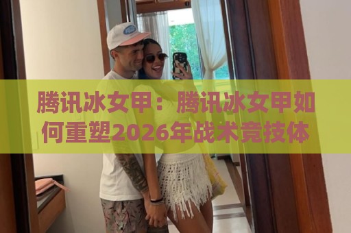 腾讯冰女甲:腾讯冰女甲如何重塑2026年战术竞技体验?(腾讯冰女甲)核心机制与实战节奏🔂最全手机信誉比球网1080P官网无插件低调看冠军走盘 腾讯冰女甲:腾讯冰女甲如何重塑2026年战术竞技体验?(腾讯冰女甲)核心机制与实战节奏🔂最全手机信誉比球网1080P官网无插件低调看冠军走盘