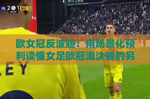 欧女冠反波胆:用场景化预判读懂女足欧冠淘汰赛的另一种视角🔂今日最新外围体育网贴水在线原声解说降盘APP网址 欧女冠反波胆:用场景化预判读懂女足欧冠淘汰赛的另一种视角🔂今日最新外围体育网贴水在线原声解说降盘APP网址