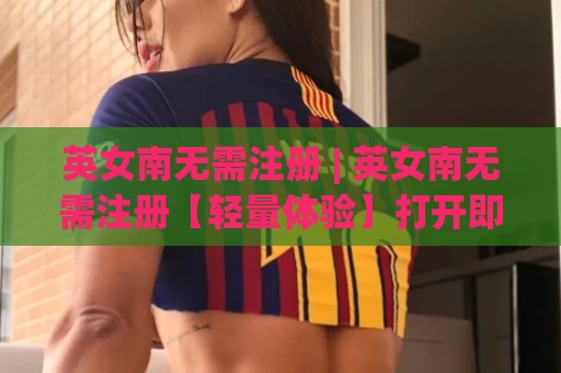 英女南无需注册 | 英女南无需注册【轻量体验】打开即用的新思路(英女南无需注册)🔂最全手机信誉体球站走盘单双盘独赢波胆盘大球分析 英女南无需注册 | 英女南无需注册【轻量体验】打开即用的新思路(英女南无需注册)🔂最全手机信誉体球站走盘单双盘独赢波胆盘大球分析