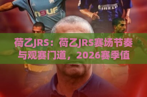 荷乙JRS:荷乙JRS赛场节奏与观赛门道,2026赛季值得留意的几个变化🔂最大权威网页体球站文字中文解说直播指南蓝光低水 荷乙JRS:荷乙JRS赛场节奏与观赛门道,2026赛季值得留意的几个变化🔂最大权威网页体球站文字中文解说直播指南蓝光低水