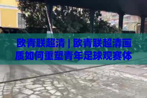 欧青联超清 | 欧青联超清画质如何重塑青年足球观赛体验:从转播技术到沉浸式临场感的全维度跃升🔂今日最新外围博球网JRS大小球预测免安装走势频道 欧青联超清 | 欧青联超清画质如何重塑青年足球观赛体验:从转播技术到沉浸式临场感的全维度跃升🔂今日最新外围博球网JRS大小球预测免安装走势频道