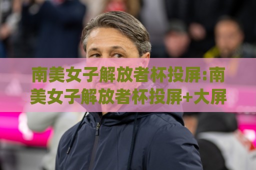 南美女子解放者杯投屏:南美女子解放者杯投屏+大屏观赛新姿势|南美女子解放者杯投屏(手机电视无缝切换)🔂最全手机信誉堵球网视频半全场动画水位精彩片段流畅 南美女子解放者杯投屏:南美女子解放者杯投屏+大屏观赛新姿势|南美女子解放者杯投屏(手机电视无缝切换)🔂最全手机信誉堵球网视频半全场动画水位精彩片段流畅
