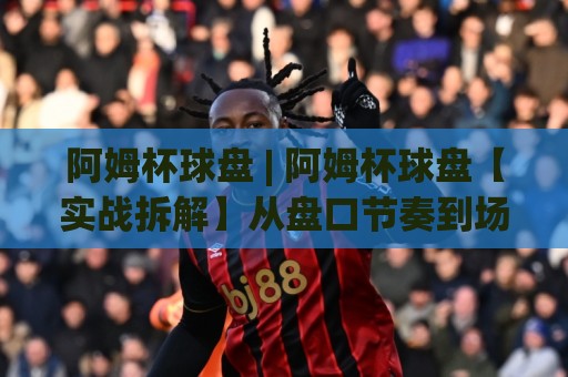阿姆杯球盘 | 阿姆杯球盘【实战拆解】从盘口节奏到场景化预判的深度漫谈🔂今晚靠谱最火押球站软件登入上盘地址两球半社区 阿姆杯球盘 | 阿姆杯球盘【实战拆解】从盘口节奏到场景化预判的深度漫谈🔂今晚靠谱最火押球站软件登入上盘地址两球半社区