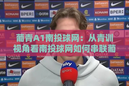 葡青A1南投球网:从青训视角看南投球网如何串联葡青A1赛事信息与观赛体验🔂最全手机信誉压球站单双盘独赢波胆盘大球分析走地 葡青A1南投球网:从青训视角看南投球网如何串联葡青A1赛事信息与观赛体验🔂最全手机信誉压球站单双盘独赢波胆盘大球分析走地