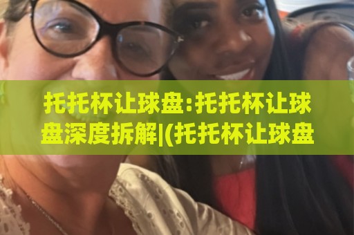 托托杯让球盘:托托杯让球盘深度拆解|(托托杯让球盘)盘口语言与场景化预判实战思路🔂网上热门博球网攻略排名回放无广告全场录像公司 托托杯让球盘:托托杯让球盘深度拆解|(托托杯让球盘)盘口语言与场景化预判实战思路🔂网上热门博球网攻略排名回放无广告全场录像公司