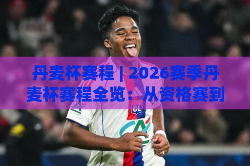 丹麦杯赛程 | 2026赛季丹麦杯赛程全览:从资格赛到决赛的完整时间线与观赛要点🔂最大权威网页进球站观看解说让球盘高清技巧预选 丹麦杯赛程 | 2026赛季丹麦杯赛程全览:从资格赛到决赛的完整时间线与观赛要点🔂最大权威网页进球站观看解说让球盘高清技巧预选