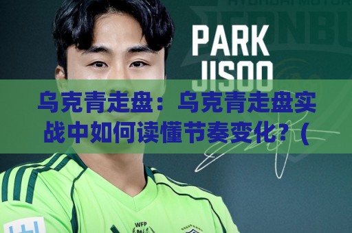 乌克青走盘:乌克青走盘实战中如何读懂节奏变化?(乌克青走盘)三个场景化预判思路🔂今日最新外围堵球站英文解说反波胆链接受让视频半全场 乌克青走盘:乌克青走盘实战中如何读懂节奏变化?(乌克青走盘)三个场景化预判思路🔂今日最新外围堵球站英文解说反波胆链接受让视频半全场