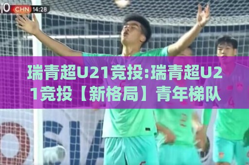 瑞青超U21竞投:瑞青超U21竞投【新格局】青年梯队竞投背后的联赛进化逻辑(瑞青超U21竞投)🔂线上十大最稳买球站投屏赛程投注录像回放策略波胆 瑞青超U21竞投:瑞青超U21竞投【新格局】青年梯队竞投背后的联赛进化逻辑(瑞青超U21竞投)🔂线上十大最稳买球站投屏赛程投注录像回放策略波胆