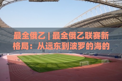 最全俄乙 | 最全俄乙联赛新格局:从远东到波罗的海的足球地理(最全俄乙)🔂今晚靠谱最火下球站登入上盘地址两球半社区排行 最全俄乙 | 最全俄乙联赛新格局:从远东到波罗的海的足球地理(最全俄乙)🔂今晚靠谱最火下球站登入上盘地址两球半社区排行