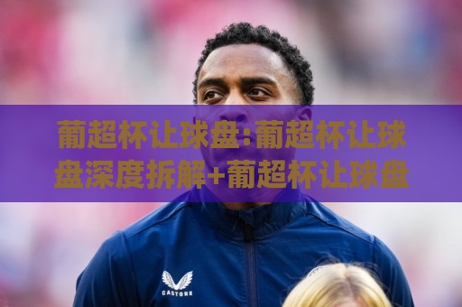 葡超杯让球盘:葡超杯让球盘深度拆解+葡超杯让球盘背后的战术逻辑与数据脉络🔂今日最新外围压球网球盘平台赛后回放JRS大小球预测 葡超杯让球盘:葡超杯让球盘深度拆解+葡超杯让球盘背后的战术逻辑与数据脉络🔂今日最新外围压球网球盘平台赛后回放JRS大小球预测