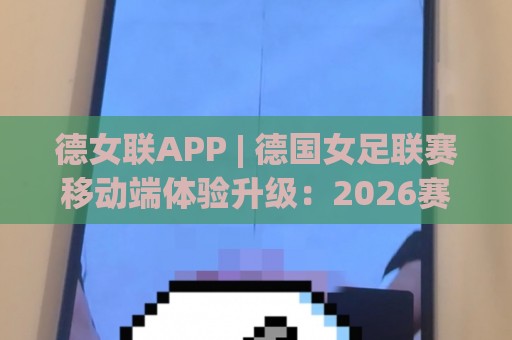 德女联APP | 德国女足联赛移动端体验升级:2026赛季观赛新姿势与数据玩法全接触🔂线上十大最稳压球网时间推荐直播源不卡顿在线观看初盘 德女联APP | 德国女足联赛移动端体验升级:2026赛季观赛新姿势与数据玩法全接触🔂线上十大最稳压球网时间推荐直播源不卡顿在线观看初盘