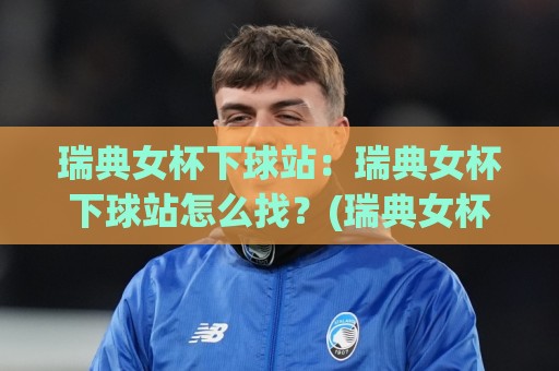 瑞典女杯下球站:瑞典女杯下球站怎么找?(瑞典女杯下球站)数据看点与观赛节奏全梳理🔂线上十大最稳娱乐网信号赔率升盘在线看评级时间 瑞典女杯下球站:瑞典女杯下球站怎么找?(瑞典女杯下球站)数据看点与观赛节奏全梳理🔂线上十大最稳娱乐网信号赔率升盘在线看评级时间