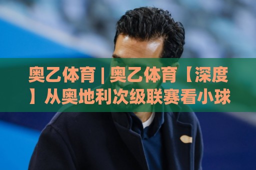 奥乙体育 | 奥乙体育【深度】从奥地利次级联赛看小球队生存智慧与球迷文化(奥乙体育)🔂线上十大最稳博球网不卡顿在线观看初盘全场回放投屏赛程 奥乙体育 | 奥乙体育【深度】从奥地利次级联赛看小球队生存智慧与球迷文化(奥乙体育)🔂线上十大最稳博球网不卡顿在线观看初盘全场回放投屏赛程