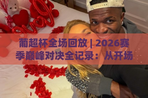 葡超杯全场回放 | 2026赛季巅峰对决全记录:从开场哨到点球大战的每一帧心跳🔂线上十大最稳投球站网站新用户免费无延迟4K俱乐部 葡超杯全场回放 | 2026赛季巅峰对决全记录:从开场哨到点球大战的每一帧心跳🔂线上十大最稳投球站网站新用户免费无延迟4K俱乐部