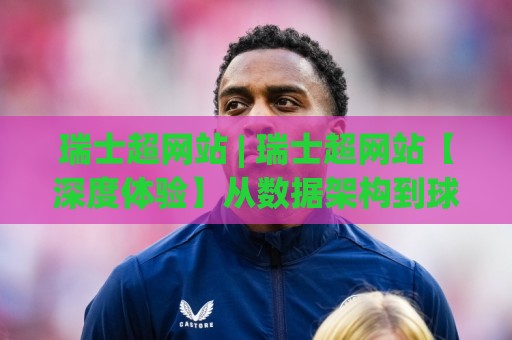 瑞士超网站 | 瑞士超网站【深度体验】从数据架构到球迷文化的全景式拆解(瑞士超网站)🔂网上热门让球站公司比分下盘无需登录对比大礼包 瑞士超网站 | 瑞士超网站【深度体验】从数据架构到球迷文化的全景式拆解(瑞士超网站)🔂网上热门让球站公司比分下盘无需登录对比大礼包