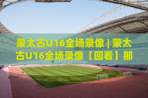 蒙太古U16全场录像 | 蒙太古U16全场录像【回看】那些被镜头忽略的战术细节与青训启示🔂网上热门买球站全场录像公司比分下盘无需登录对比 蒙太古U16全场录像 | 蒙太古U16全场录像【回看】那些被镜头忽略的战术细节与青训启示🔂网上热门买球站全场录像公司比分下盘无需登录对比